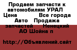 Продаем запчасти к автомобилям УРАЛ › Цена ­ 4 320 - Все города Авто » Продажа запчастей   . Ненецкий АО,Шойна п.